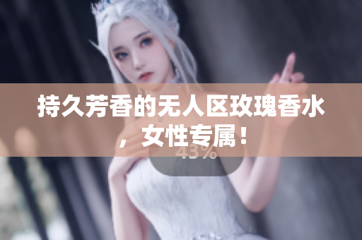 持久芳香的无人区玫瑰香水，女性专属！