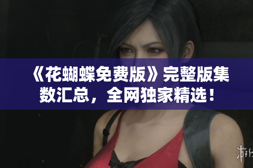 《花蝴蝶免费版》完整版集数汇总，全网独家精选！