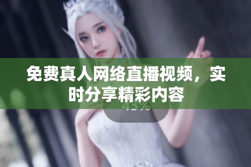 免费真人网络直播视频，实时分享精彩内容