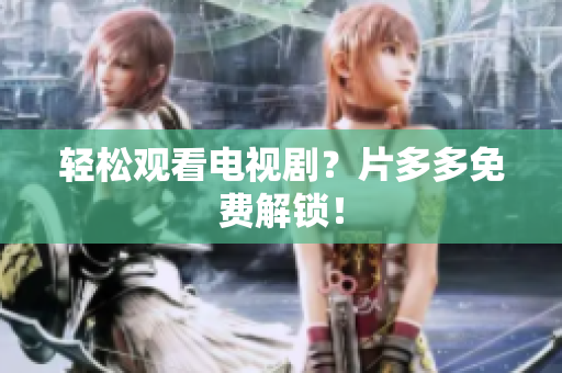 轻松观看电视剧？片多多免费解锁！