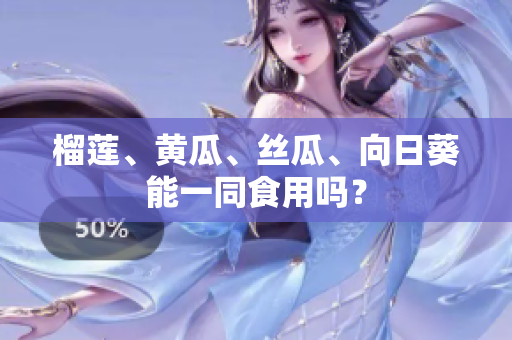 榴莲、黄瓜、丝瓜、向日葵能一同食用吗？