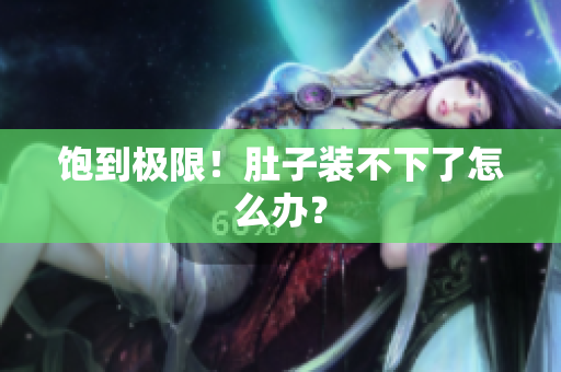 饱到极限！肚子装不下了怎么办？