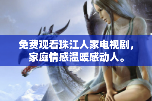 免费观看珠江人家电视剧，家庭情感温暖感动人。