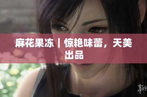 麻花果冻｜惊艳味蕾，天美出品