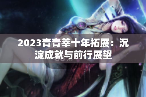2023青青莘十年拓展：沉淀成就与前行展望