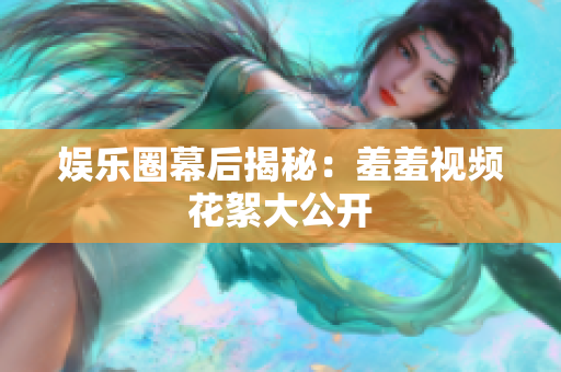娱乐圈幕后揭秘：羞羞视频花絮大公开