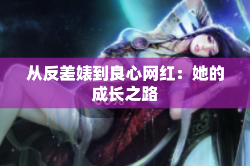 从反差婊到良心网红：她的成长之路