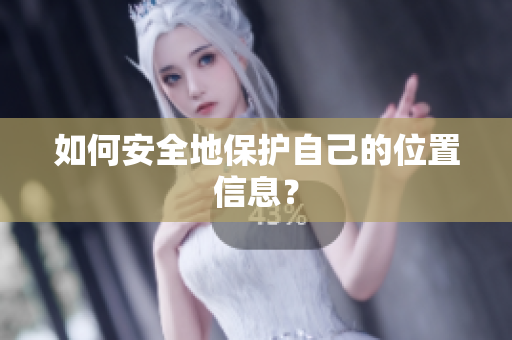 如何安全地保护自己的位置信息？