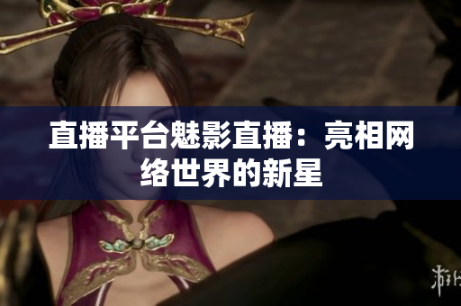 直播平台魅影直播：亮相网络世界的新星