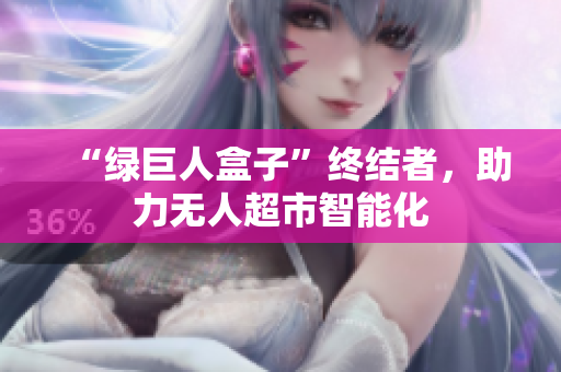“绿巨人盒子”终结者，助力无人超市智能化