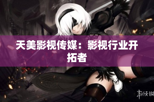 天美影视传媒：影视行业开拓者