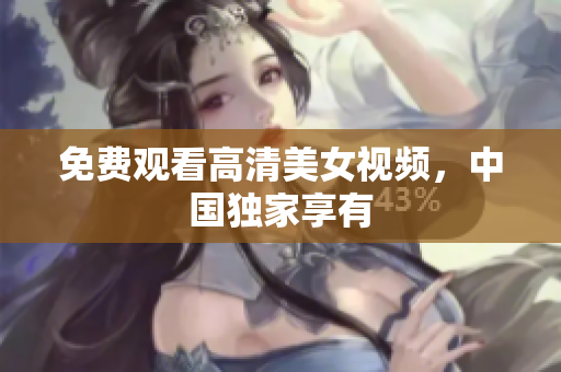 免费观看高清美女视频，中国独家享有