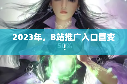 2023年，B站推广入口巨变！