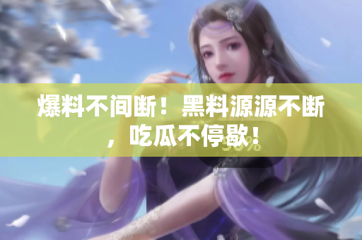 爆料不间断！黑料源源不断，吃瓜不停歇！
