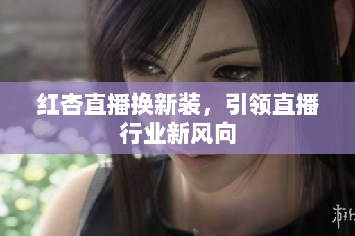 红杏直播换新装，引领直播行业新风向