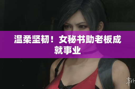 温柔坚韧！女秘书助老板成就事业