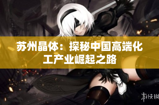 苏州晶体：探秘中国高端化工产业崛起之路