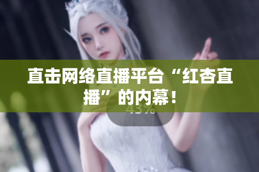 直击网络直播平台“红杏直播”的内幕！