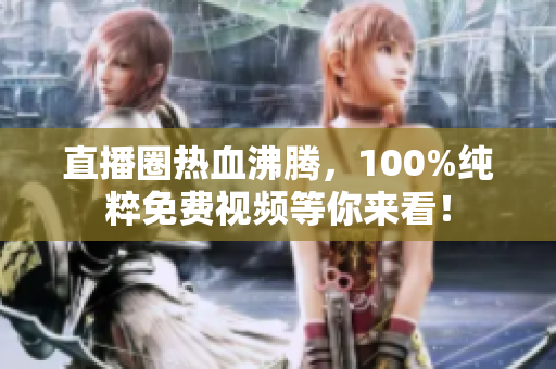 直播圈热血沸腾，100%纯粹免费视频等你来看！