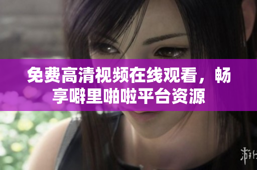 免费高清视频在线观看，畅享噼里啪啦平台资源