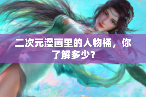 二次元漫画里的人物桶，你了解多少？