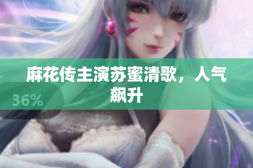 麻花传主演苏蜜清歌，人气飙升