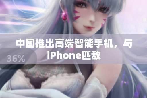 中国推出高端智能手机，与iPhone匹敌
