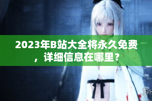 2023年B站大全将永久免费，详细信息在哪里？