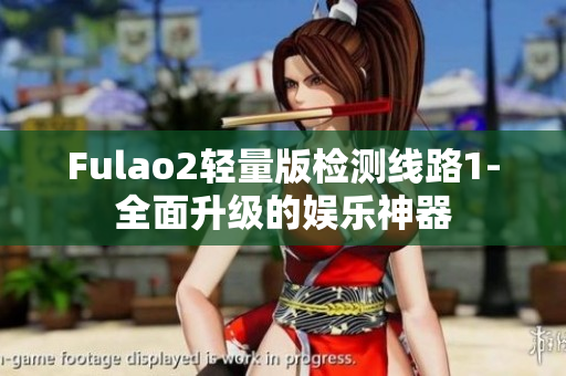 Fulao2轻量版检测线路1-全面升级的娱乐神器