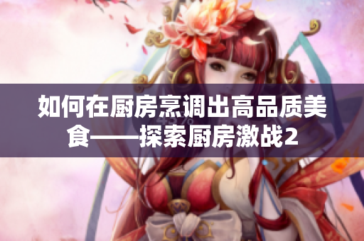 如何在厨房烹调出高品质美食——探索厨房激战2