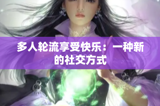 多人轮流享受快乐：一种新的社交方式