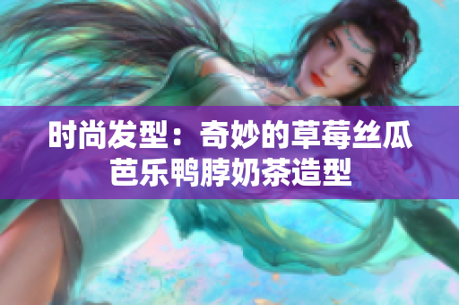 时尚发型：奇妙的草莓丝瓜芭乐鸭脖奶茶造型