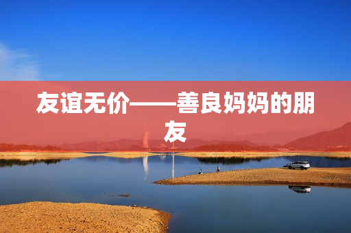 友谊无价——善良妈妈的朋友