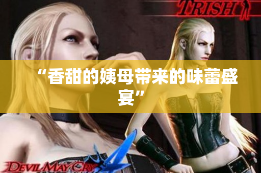 “香甜的姨母带来的味蕾盛宴”