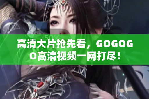 高清大片抢先看，GOGOGO高清视频一网打尽！