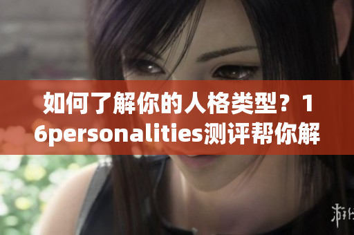如何了解你的人格类型？16personalities测评帮你解答