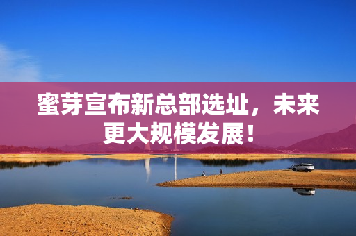 蜜芽宣布新总部选址，未来更大规模发展！