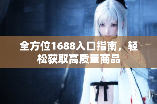 全方位1688入口指南，轻松获取高质量商品