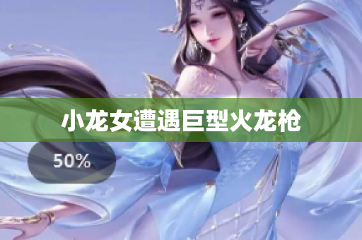 小龙女遭遇巨型火龙枪