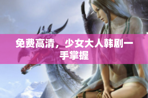免费高清，少女大人韩剧一手掌握