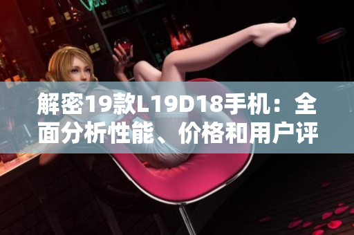 解密19款L19D18手机：全面分析性能、价格和用户评价