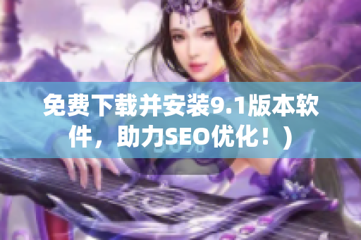 免费下载并安装9.1版本软件，助力SEO优化！)