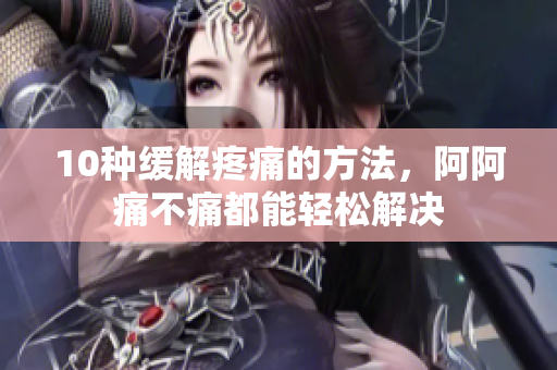 10种缓解疼痛的方法，阿阿痛不痛都能轻松解决