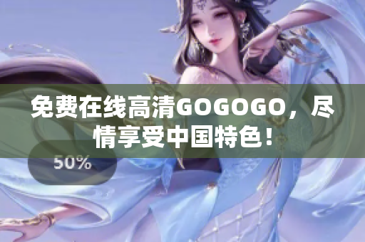 免费在线高清GOGOGO，尽情享受中国特色！