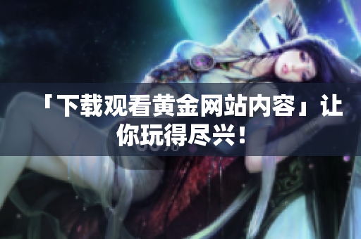 「下载观看黄金网站内容」让你玩得尽兴！