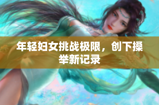 年轻妇女挑战极限，创下搡举新记录