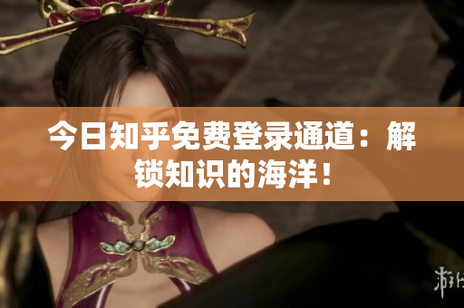 今日知乎免费登录通道：解锁知识的海洋！