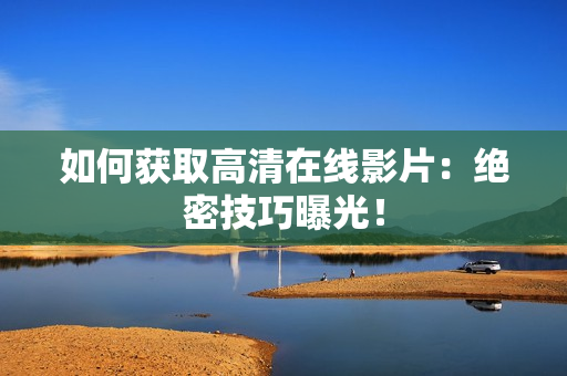 如何获取高清在线影片：绝密技巧曝光！