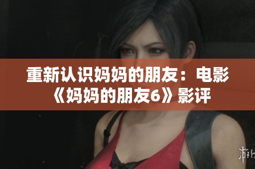 重新认识妈妈的朋友：电影《妈妈的朋友6》影评