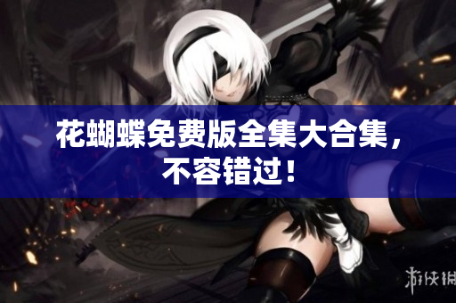花蝴蝶免费版全集大合集，不容错过！